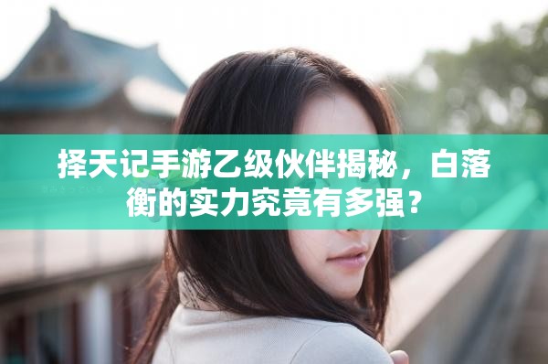 擇天記手游乙級(jí)伙伴揭秘，白落衡的實(shí)力究竟有多強(qiáng)？