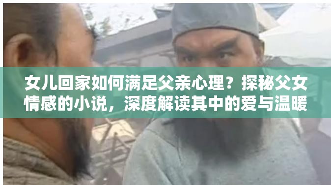 女兒回家如何滿足父親心理？探秘父女情感的小說，深度解讀其中的愛與溫暖