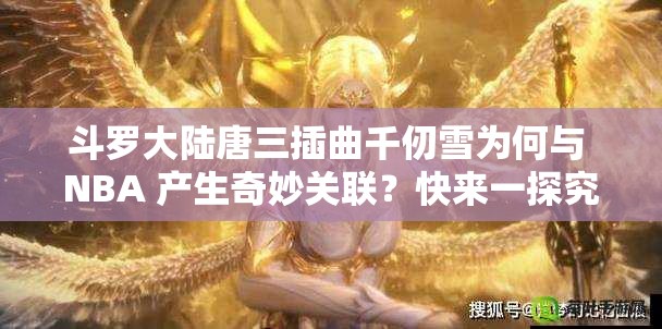斗羅大陸唐三插曲千仞雪為何與 NBA 產(chǎn)生奇妙關(guān)聯(lián)？快來(lái)一探究竟