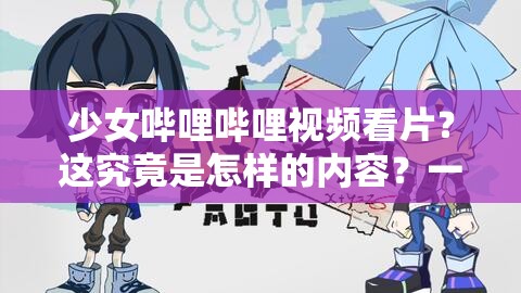 少女嗶哩嗶哩視頻看片？這究竟是怎樣的內(nèi)容？一起探尋其中奧秘