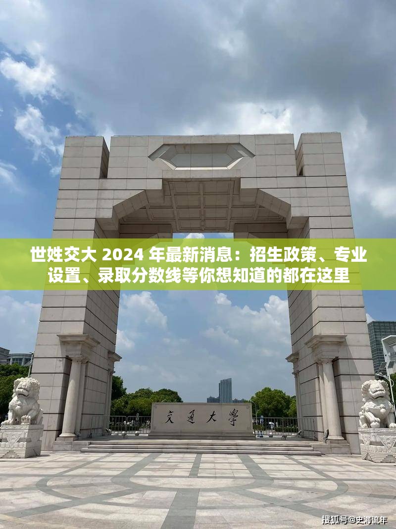 世姓交大 2024 年最新消息：招生政策、專業(yè)設(shè)置、錄取分?jǐn)?shù)線等你想知道的都在這里