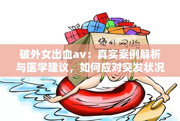 破外女出血av：真實案例解析與醫(yī)學(xué)建議，如何應(yīng)對突發(fā)狀況并保護自身安全？
