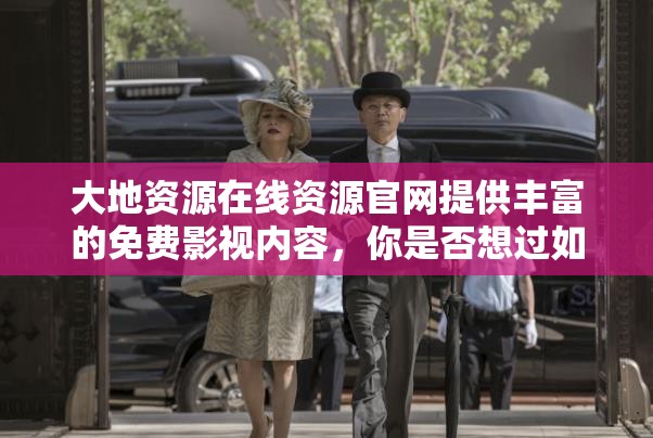 大地資源在線資源官網(wǎng)提供豐富的免費影視內(nèi)容，你是否想過如何找到你心儀的影片？不妨試試以下方法