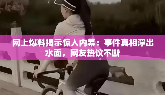 網(wǎng)上爆料揭示驚人內(nèi)幕：事件真相浮出水面，網(wǎng)友熱議不斷