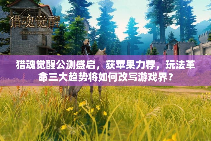 獵魂覺醒公測盛啟，獲蘋果力薦，玩法革命三大趨勢將如何改寫游戲界？