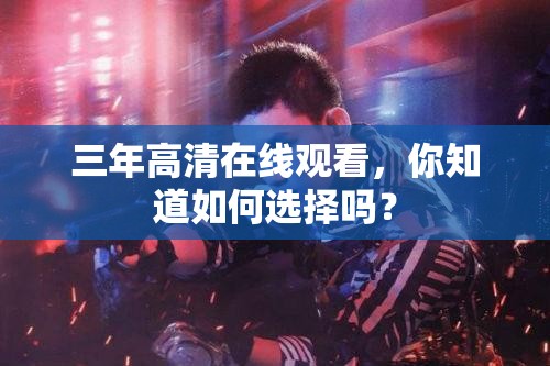 三年高清在線觀看，你知道如何選擇嗎？