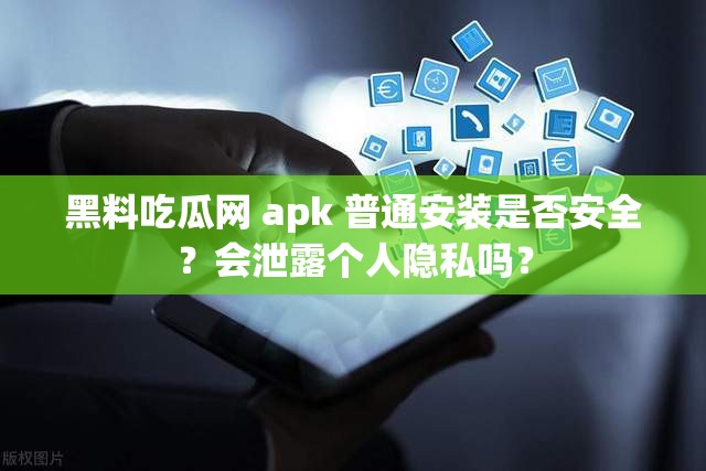 黑料吃瓜網(wǎng) apk 普通安裝是否安全？會泄露個人隱私嗎？