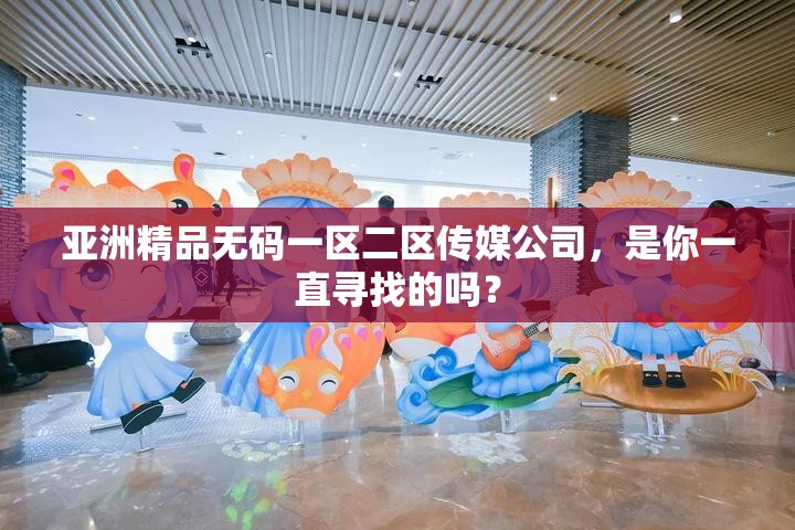 亞洲精品無(wú)碼一區(qū)二區(qū)傳媒公司，是你一直尋找的嗎？