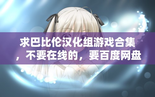 求巴比倫漢化組游戲合集，不要在線的，要百度網(wǎng)盤的資源