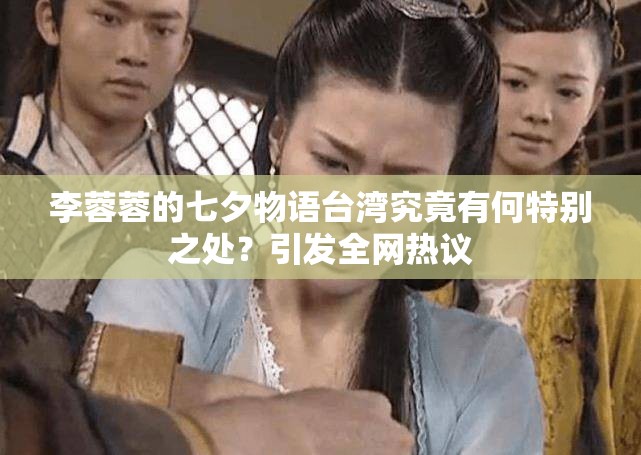 李蓉蓉的七夕物語(yǔ)臺(tái)灣究竟有何特別之處？引發(fā)全網(wǎng)熱議