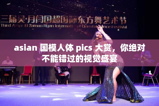 asian 國(guó)模人體 pics 大賞，你絕對(duì)不能錯(cuò)過(guò)的視覺(jué)盛宴