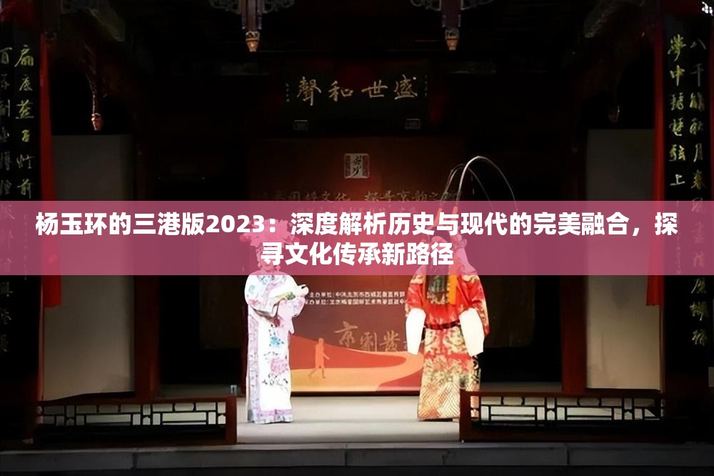 楊玉環(huán)的三港版2023：深度解析歷史與現(xiàn)代的完美融合，探尋文化傳承新路徑