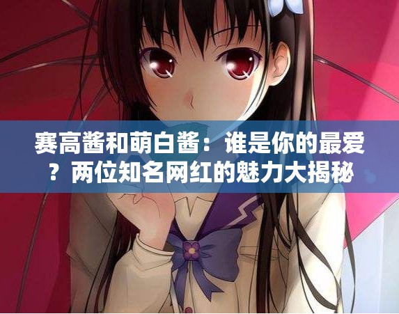 賽高醬和萌白醬：誰(shuí)是你的最愛(ài)？?jī)晌恢W(wǎng)紅的魅力大揭秘