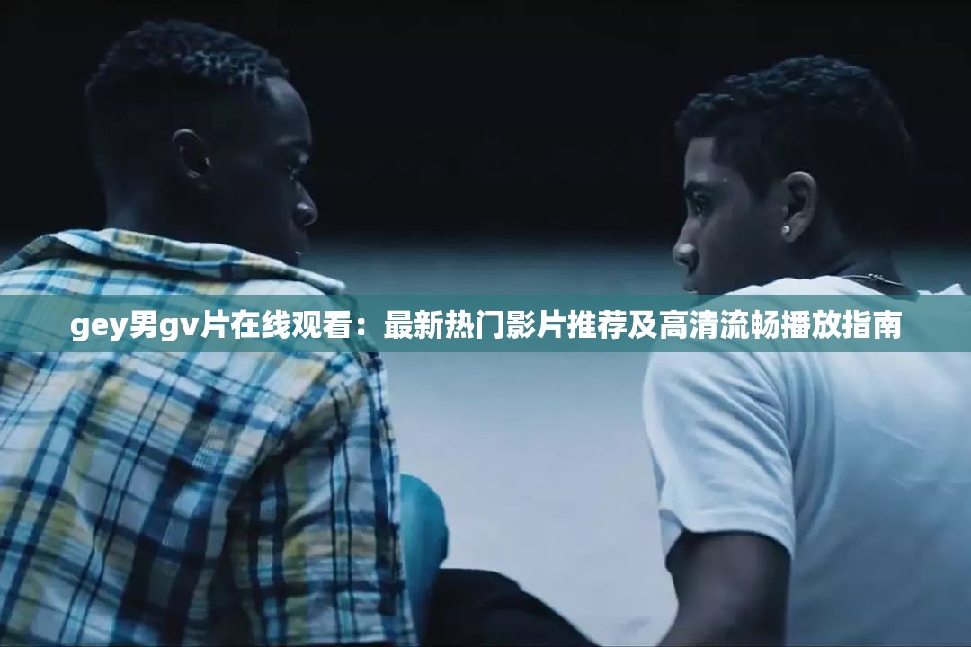 gey男g(shù)v片在線觀看：最新熱門影片推薦及高清流暢播放指南