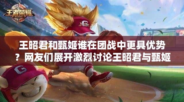 王昭君和甄姬誰在團(tuán)戰(zhàn)中更具優(yōu)勢？網(wǎng)友們展開激烈討論王昭君與甄姬團(tuán)戰(zhàn)能力大比拼，誰才是真正的團(tuán)戰(zhàn)王者？王昭君和甄姬誰團(tuán)戰(zhàn)更強(qiáng)？玩家深度解析，你站哪一方？