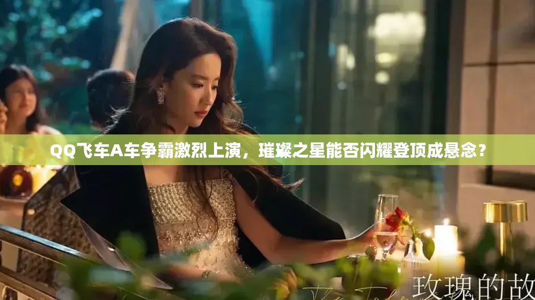 QQ飛車A車爭霸激烈上演，璀璨之星能否閃耀登頂成懸念？