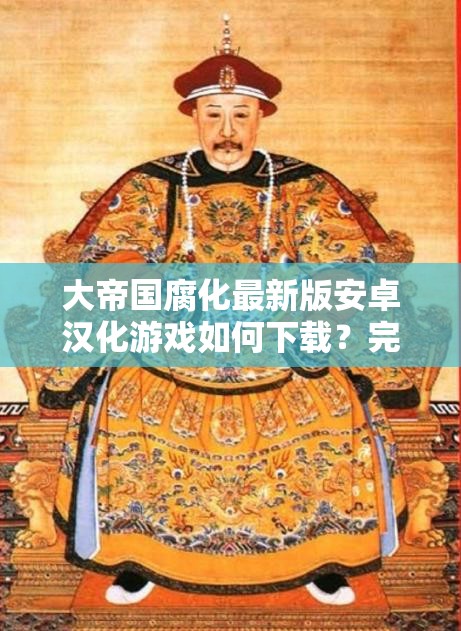 大帝國腐化最新版安卓漢化游戲如何下載？完整資源獲取與安裝教程詳解 解析：通過如何下載提問句式引發(fā)用戶興趣，自然融入安卓漢化游戲、最新版等完整關(guān)鍵詞，使用資源獲取和安裝教程暗示實(shí)用價值，符合當(dāng)前移動端游戲用戶搜索習(xí)慣通過詳解強(qiáng)調(diào)內(nèi)容深度，滿足百度長尾關(guān)鍵詞布局需求，同時避免生硬堆砌SEO術(shù)語，整體保持口語化表達(dá)更易被推薦