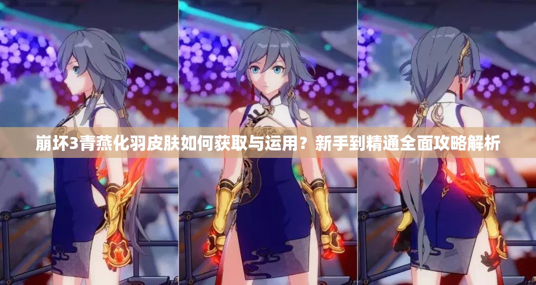 崩壞3青燕化羽皮膚如何獲取與運(yùn)用？新手到精通全面攻略解析