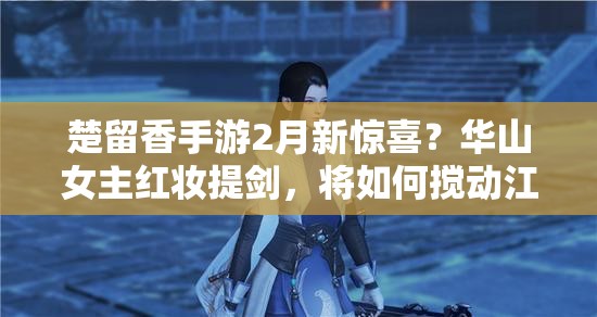 楚留香手游2月新驚喜？華山女主紅妝提劍，將如何攪動江湖風(fēng)云？