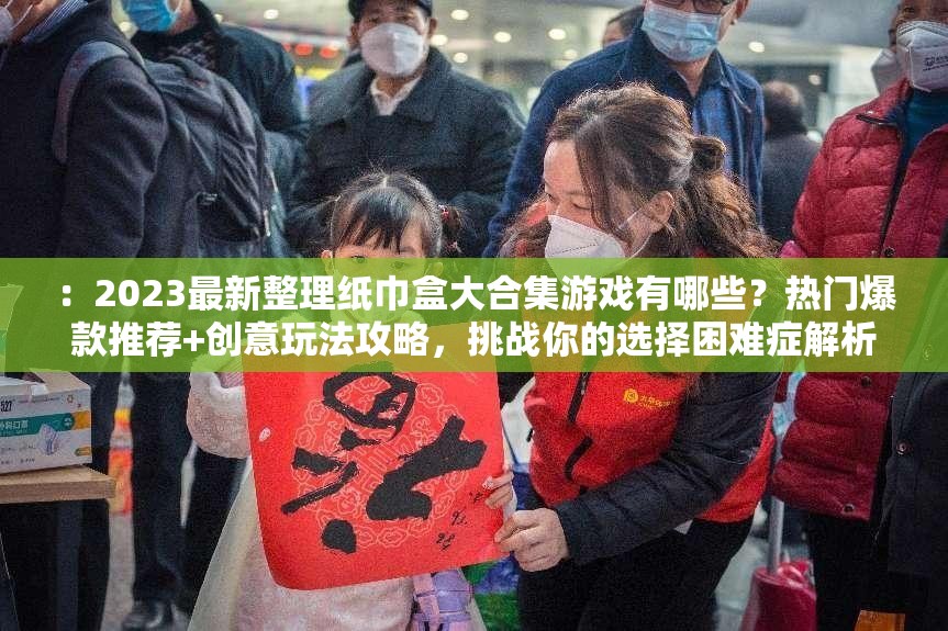 ：2023最新整理紙巾盒大合集游戲有哪些？熱門爆款推薦+創(chuàng)意玩法攻略，挑戰(zhàn)你的選擇困難癥解析：以疑問句式引導(dǎo)搜索點擊，加入2023最新整理強(qiáng)化時效性，熱門爆款推薦和創(chuàng)意玩法攻略覆蓋用戶決策需求，挑戰(zhàn)選擇困難癥制造趣味痛點，完整保留紙巾盒大合集游戲關(guān)鍵詞并自然融入必玩-攻略-排行榜等搜索熱詞，符合移動端用戶碎片化閱讀習(xí)慣