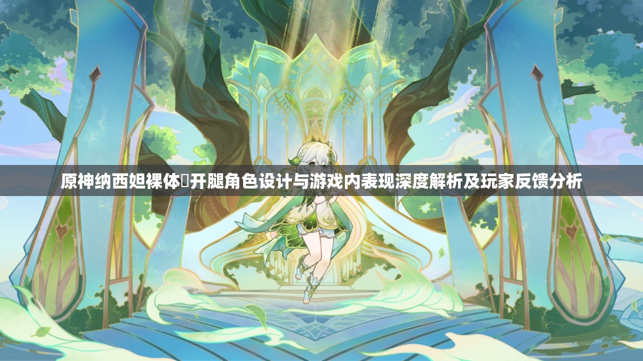 原神納西妲裸體?開腿角色設(shè)計與游戲內(nèi)表現(xiàn)深度解析及玩家反饋分析