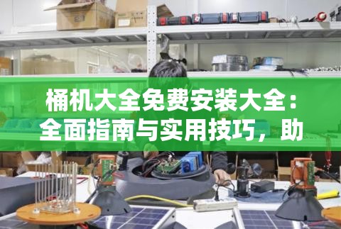 桶機(jī)大全免費(fèi)安裝大全：全面指南與實(shí)用技巧，助你輕松完成設(shè)備安裝與調(diào)試