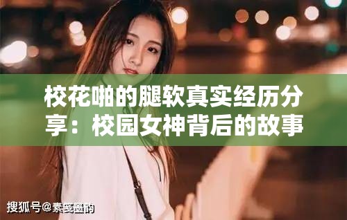 校花啪的腿軟真實(shí)經(jīng)歷分享：校園女神背后的故事與情感糾葛