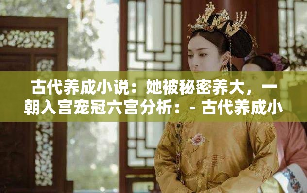 古代養(yǎng)成小說：她被秘密養(yǎng)大，一朝入宮寵冠六宮分析：- 古代養(yǎng)成小說明確了小說類型，有助于提高搜索命中率- 她被秘密養(yǎng)大描述了女主的成長經(jīng)歷，是的核心- 一朝入宮寵冠六宮展示了女主入宮后的發(fā)展，增加了的吸引力