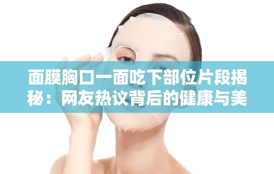 面膜胸口一面吃下部位片段揭秘：網(wǎng)友熱議背后的健康與美容新趨勢
