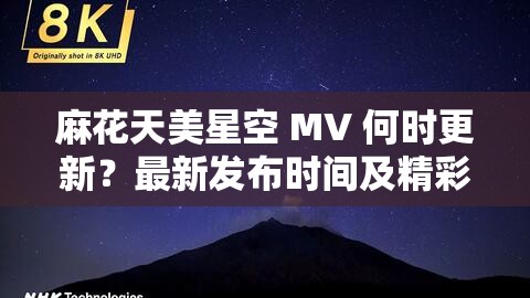 麻花天美星空 MV 何時(shí)更新？最新發(fā)布時(shí)間及精彩內(nèi)容搶先看