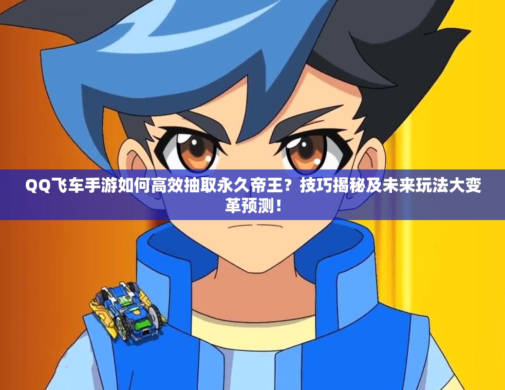 QQ飛車手游如何高效抽取永久帝王？技巧揭秘及未來玩法大變革預(yù)測！