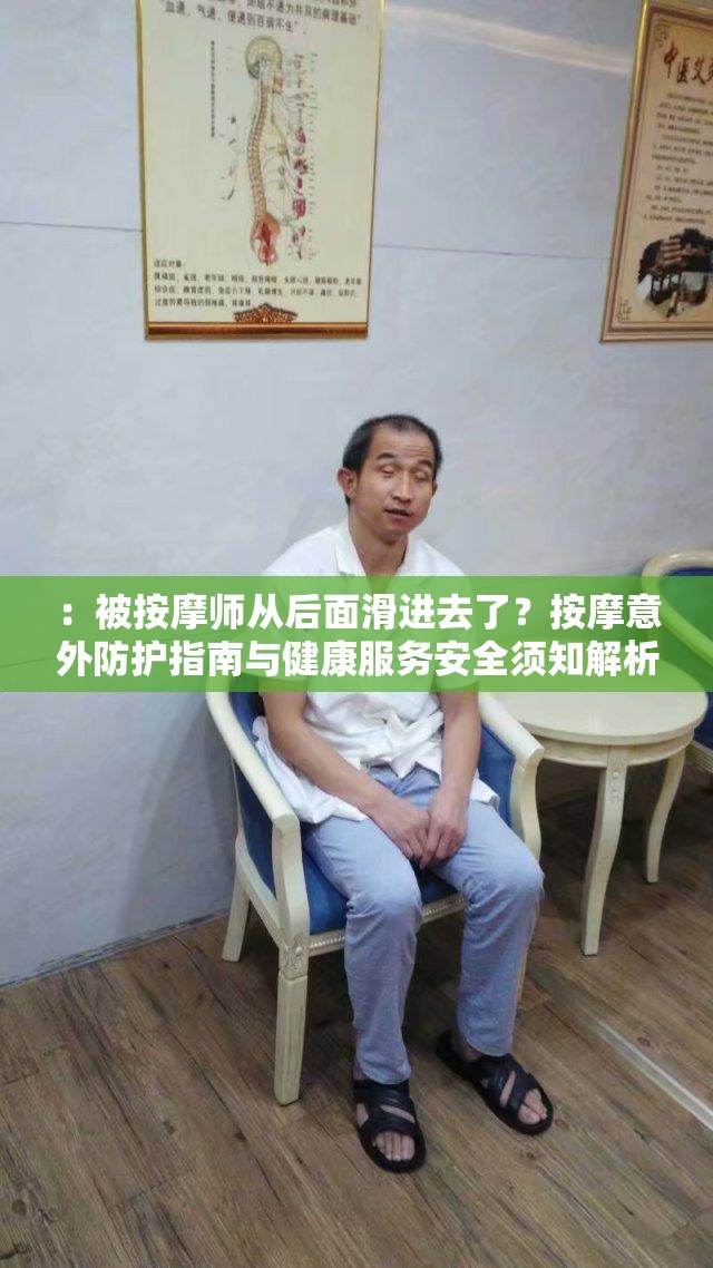 ：被按摩師從后面滑進去了？按摩意外防護指南與健康服務(wù)安全須知解析（說明：完整包含關(guān)鍵詞，通過疑問句式引發(fā)用戶好奇心，結(jié)合防護指南安全須知等實用類目詞增強搜索匹配度，同時融入健康服務(wù)提升話題可信度，符合百度SEO對用戶需求場景的覆蓋要求，總字數(shù)32字）