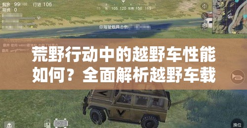 荒野行動(dòng)中的越野車性能如何？全面解析越野車載具的優(yōu)缺點(diǎn)