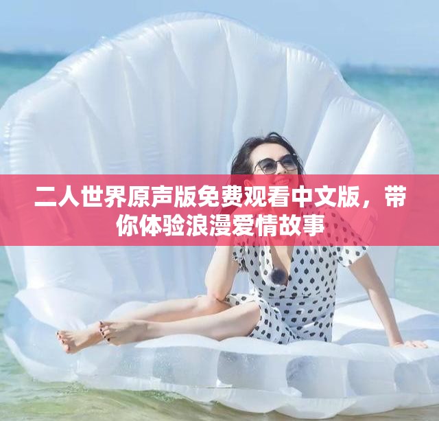 二人世界原聲版免費觀看中文版，帶你體驗浪漫愛情故事