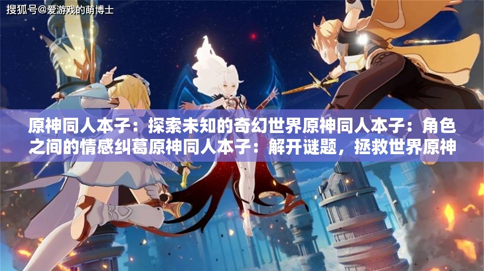 原神同人本子：探索未知的奇幻世界原神同人本子：角色之間的情感糾葛原神同人本子：解開謎題，拯救世界原神同人本子：在幻想世界中冒險原神同人本子：與角色一起成長原神同人本子：探索角色的內(nèi)心世界原神同人本子：挑戰(zhàn)強大的敵人原神同人本子：收集珍貴的寶物原神同人本子：解開神秘的謎團原神同人本子：體驗不同的文化