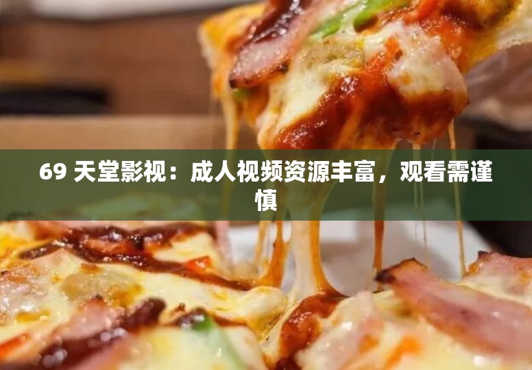 69 天堂影視：成人視頻資源豐富，觀看需謹(jǐn)慎