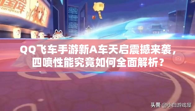 QQ飛車手游新A車天啟震撼來襲，四噴性能究竟如何全面解析？