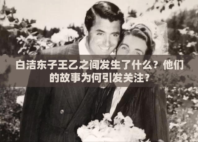 白潔東子王乙之間發(fā)生了什么？他們的故事為何引發(fā)關(guān)注？