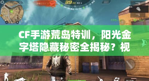 CF手游荒島特訓(xùn)，陽光金字塔隱藏秘密全揭秘？視頻詳解來了！