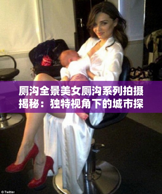 廁溝全景美女廁溝系列拍攝揭秘：獨特視角下的城市探索與人文紀實