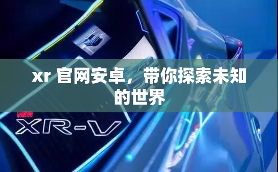 xr 官網(wǎng)安卓，帶你探索未知的世界