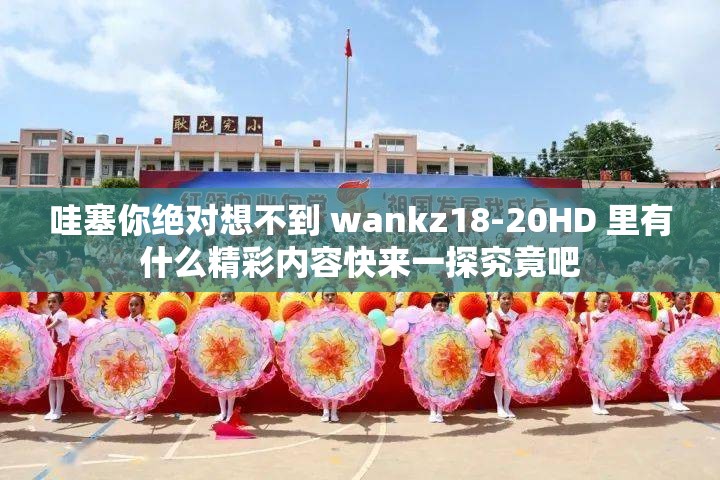 哇塞你絕對想不到 wankz18-20HD 里有什么精彩內容快來一探究竟吧