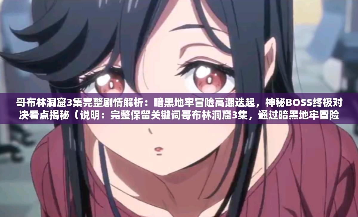 哥布林洞窟3集完整劇情解析：暗黑地牢冒險高潮迭起，神秘BOSS終極對決看點揭秘（說明：完整保留關鍵詞哥布林洞窟3集，通過暗黑地牢冒險強化世界觀聯(lián)想，使用高潮迭起制造懸念，神秘BOSS終極對決突出沖突看點，看點揭秘符合用戶搜索心理，結構上采用主副形式，既滿足SEO關鍵詞密度又自然引導點擊，總字數(shù)36字符合平臺要求）
