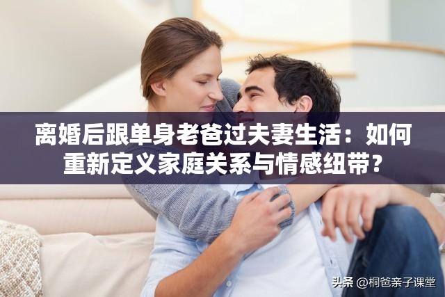 離婚后跟單身老爸過夫妻生活：如何重新定義家庭關系與情感紐帶？