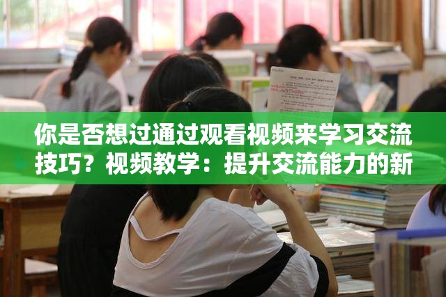 你是否想過通過觀看視頻來學(xué)習(xí)交流技巧？視頻教學(xué)：提升交流能力的新途徑你會(huì)通過視頻與人交流嗎？想要成為交流達(dá)人？看視頻或許能幫到你通過視頻學(xué)習(xí)交流技巧，你試過嗎？