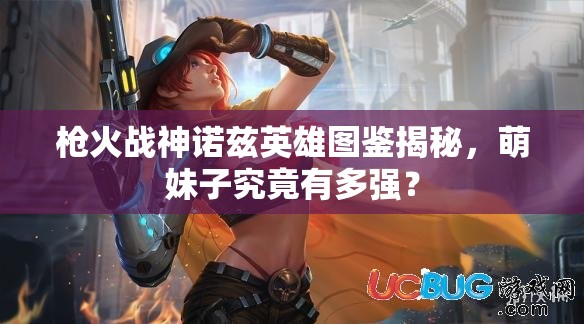 槍火戰(zhàn)神諾茲英雄圖鑒揭秘，萌妹子究竟有多強(qiáng)？