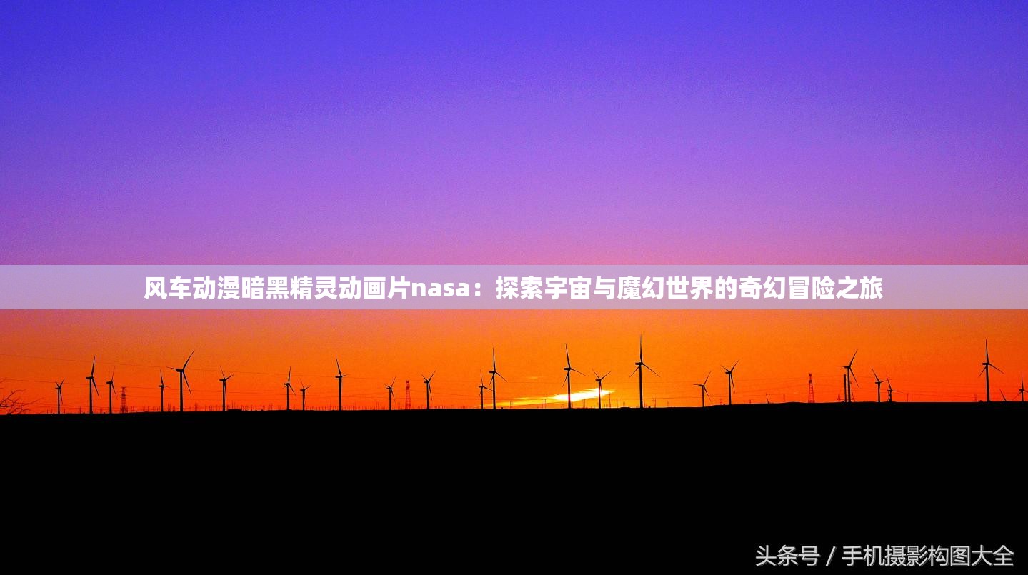 風(fēng)車(chē)動(dòng)漫暗黑精靈動(dòng)畫(huà)片nasa：探索宇宙與魔幻世界的奇幻冒險(xiǎn)之旅