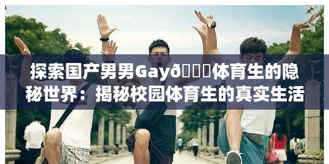 探索國產(chǎn)男男Gay??體育生的隱秘世界：揭秘校園體育生的真實(shí)生活與情感故事