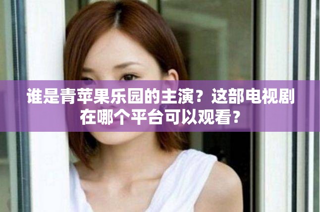 誰(shuí)是青蘋(píng)果樂(lè)園的主演？這部電視劇在哪個(gè)平臺(tái)可以觀看？