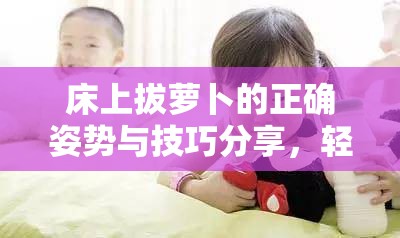 床上拔蘿卜的正確姿勢與技巧分享，輕松掌握拔蘿卜的秘訣